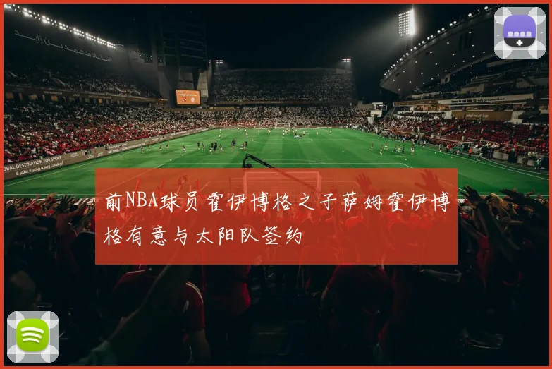 前NBA球员霍伊博格之子萨姆霍伊博格有意与太阳队签约