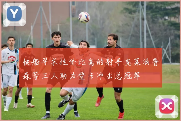 快船寻求性价比高的射手克莱汤普森等三人助力登卡冲击总冠军