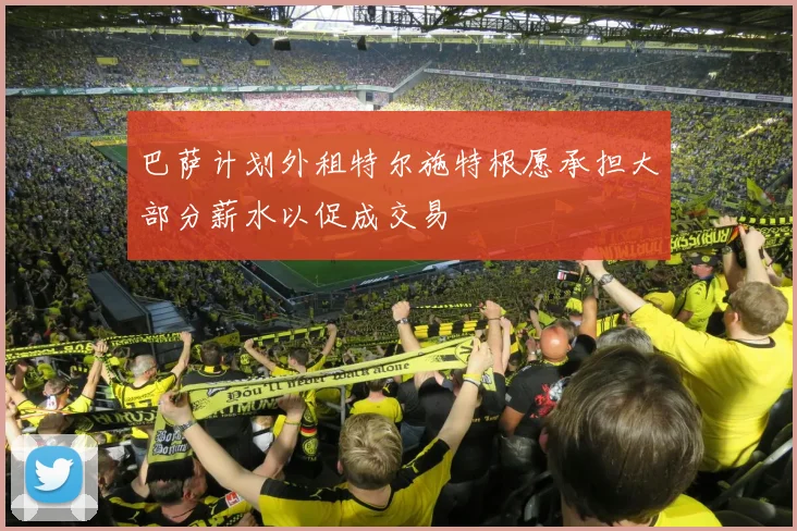 巴萨计划外租特尔施特根愿承担大部分薪水以促成交易