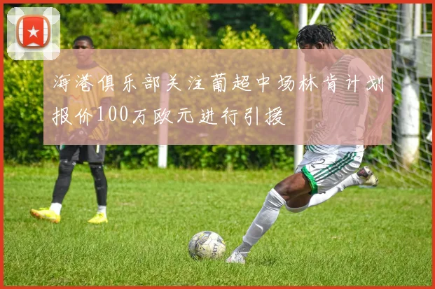 海港俱乐部关注葡超中场林肯计划报价100万欧元进行引援