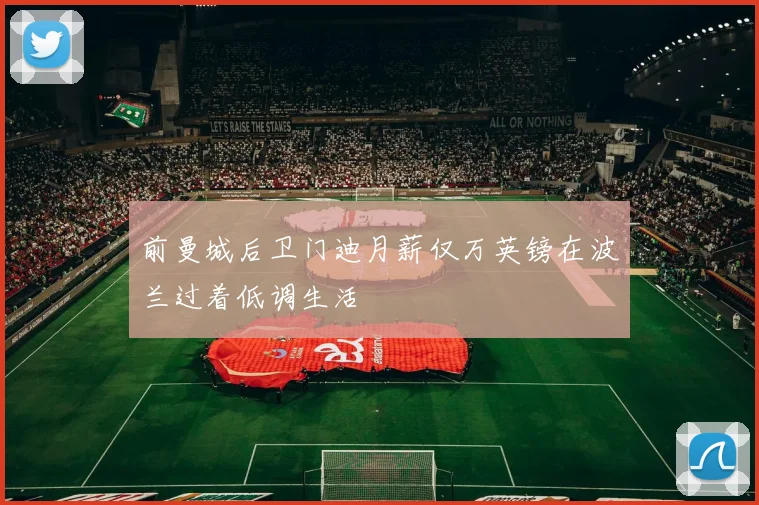 前曼城后卫门迪月薪仅万英镑在波兰过着低调生活