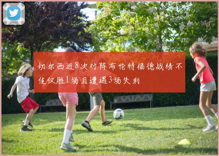 切尔西近8次对阵布伦特福德战绩不佳仅胜1场且遭遇3场失利
