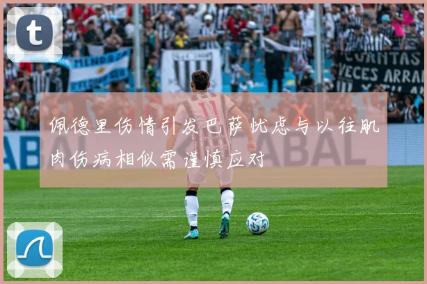 佩德里伤情引发巴萨忧虑与以往肌肉伤病相似需谨慎应对