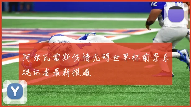 阿尔瓦雷斯伤情无碍世界杯前景乐观记者最新报道