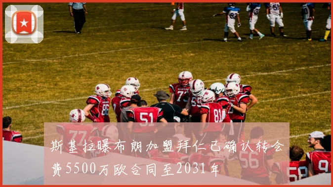 斯基拉曝布朗加盟拜仁已确认转会费5500万欧合同至2031年
