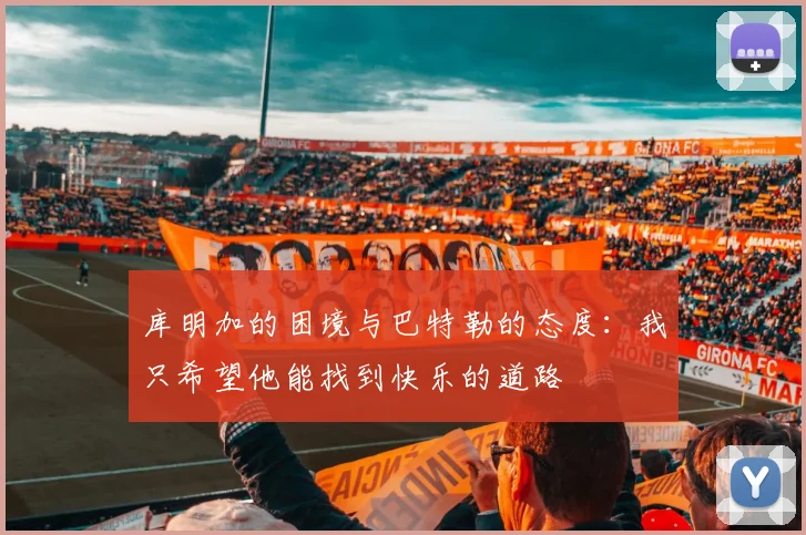 库明加的困境与巴特勒的态度：我只希望他能找到快乐的道路