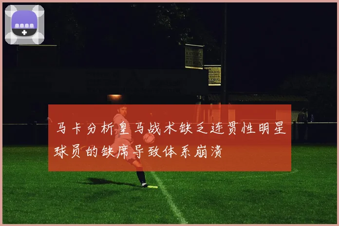 马卡分析皇马战术缺乏连贯性明星球员的缺席导致体系崩溃