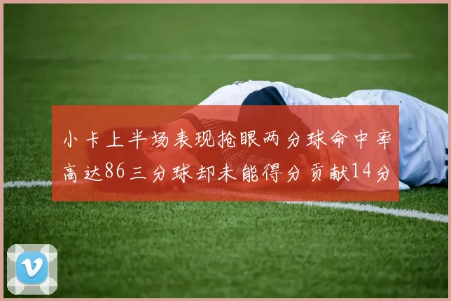 小卡上半场表现抢眼两分球命中率高达86三分球却未能得分贡献14分7板2助1断