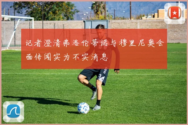 记者澄清弗洛伦蒂诺与穆里尼奥会面传闻实为不实消息