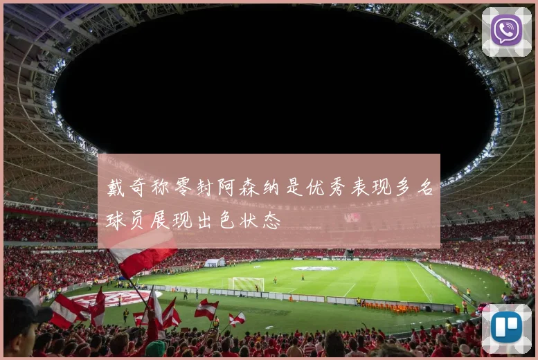 戴奇称零封阿森纳是优秀表现多名球员展现出色状态