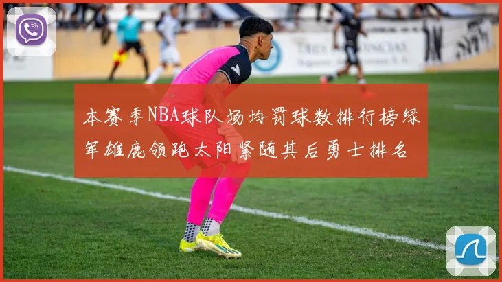 本赛季NBA球队场均罚球数排行榜绿军雄鹿领跑太阳紧随其后勇士排名第九