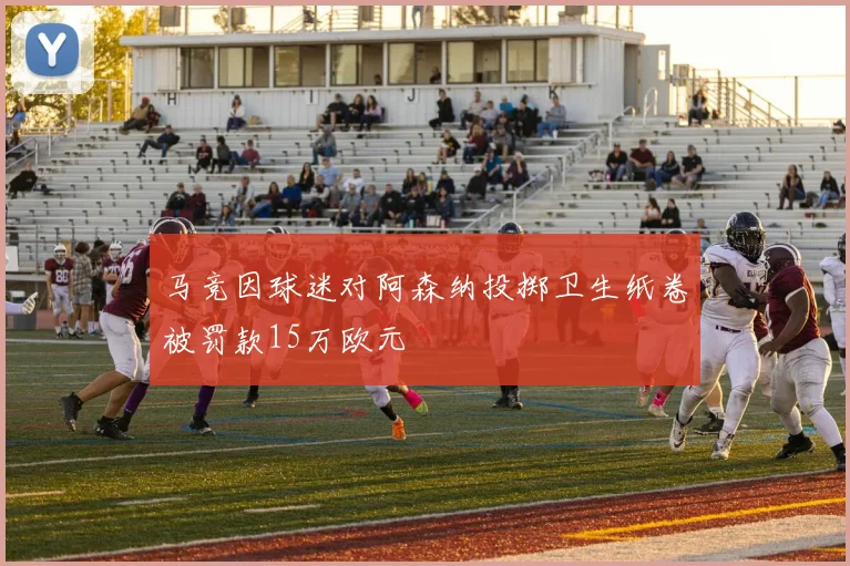 马竞因球迷对阿森纳投掷卫生纸卷被罚款15万欧元