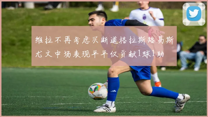 维拉不再考虑买断道格拉斯路易斯尤文中场表现平平仅贡献1球1助