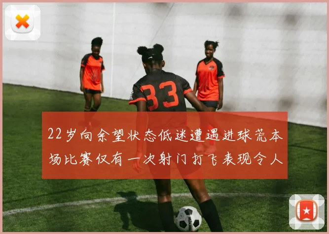 22岁向余望状态低迷遭遇进球荒本场比赛仅有一次射门打飞表现令人失望
