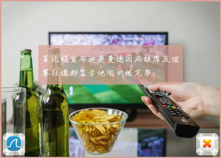 莱比锡宣布迪奥曼德因病缺席友谊赛社媒却显示他刚训练完毕