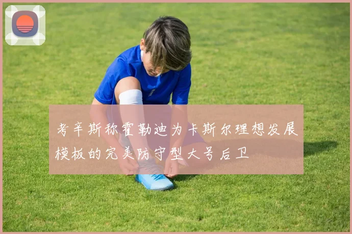 考辛斯称霍勒迪为卡斯尔理想发展模板的完美防守型大号后卫