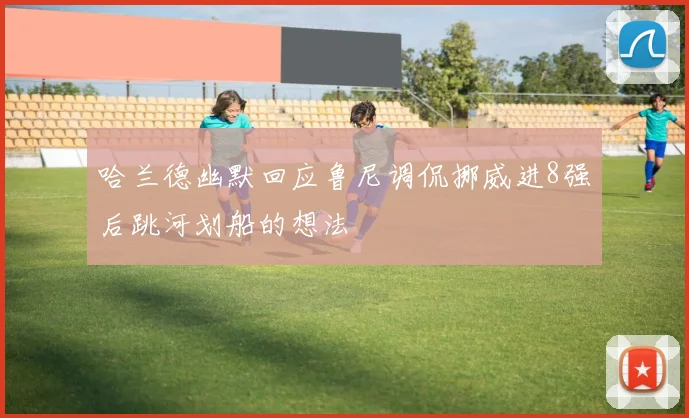 哈兰德幽默回应鲁尼调侃挪威进8强后跳河划船的想法