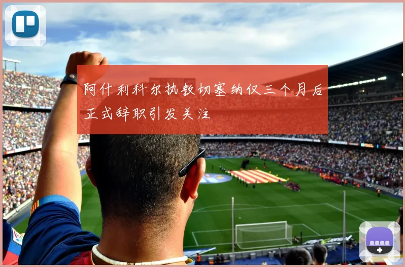 阿什利科尔执教切塞纳仅三个月后正式辞职引发关注