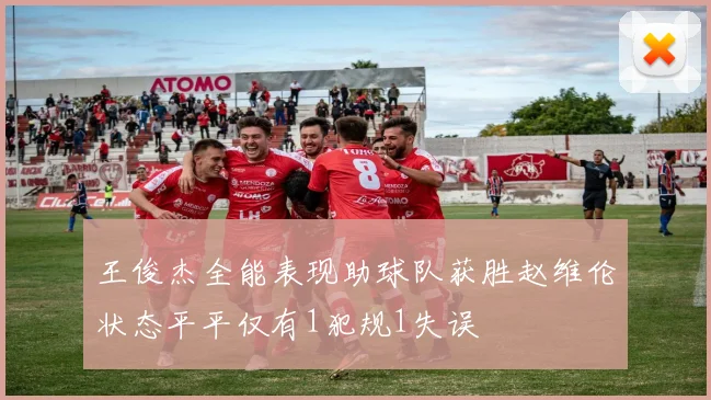 王俊杰全能表现助球队获胜赵维伦状态平平仅有1犯规1失误