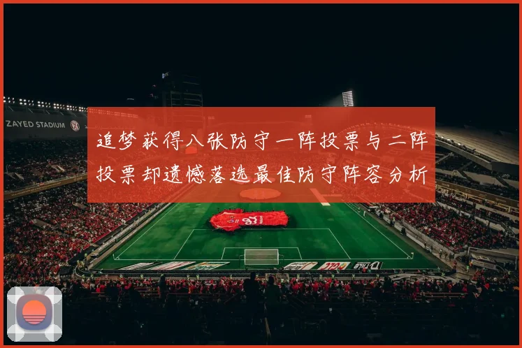 追梦获得八张防守一阵投票与二阵投票却遗憾落选最佳防守阵容分析