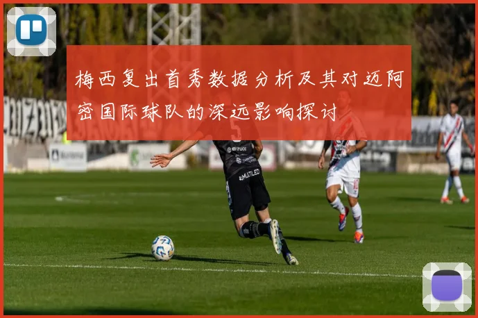梅西复出首秀数据分析及其对迈阿密国际球队的深远影响探讨