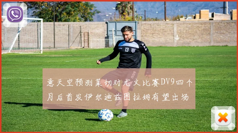 意天空预测莱切对尤文比赛DV9四个月后首发伊尔迪兹图拉姆有望出场