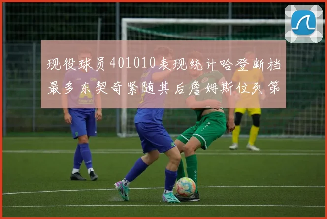 现役球员401010表现统计哈登断档最多东契奇紧随其后詹姆斯位列第三