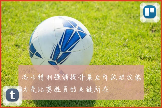 洛卡特利强调提升最后阶段进攻能力是比赛胜负的关键所在