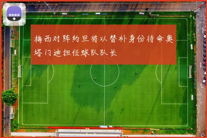 梅西对阵约旦将以替补身份待命奥塔门迪担任球队队长