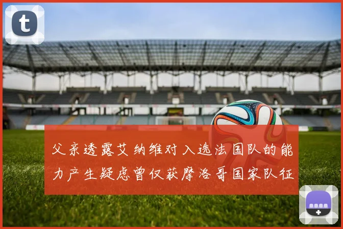 父亲透露艾纳维对入选法国队的能力产生疑虑曾仅获摩洛哥国家队征召