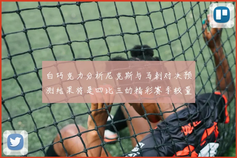 白巧克力分析尼克斯与马刺对决预测结果将是四比三的精彩赛季较量