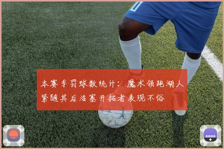 本赛季罚球数统计：魔术领跑湖人紧随其后活塞开拓者表现不俗