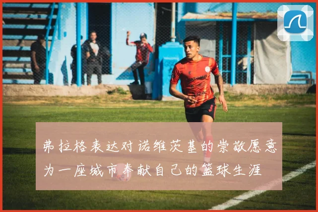 弗拉格表达对诺维茨基的崇敬愿意为一座城市奉献自己的篮球生涯