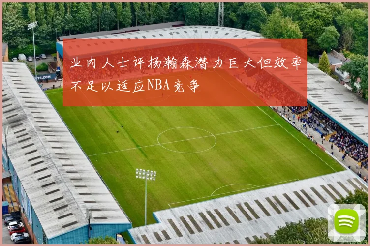 业内人士评杨瀚森潜力巨大但效率不足以适应NBA竞争