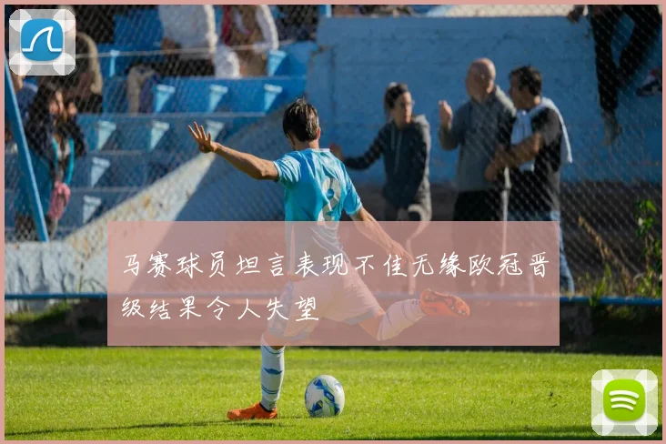 马赛球员坦言表现不佳无缘欧冠晋级结果令人失望