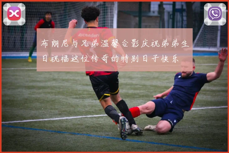 布朗尼与兄弟温馨合影庆祝弟弟生日祝福这位传奇的特别日子快乐