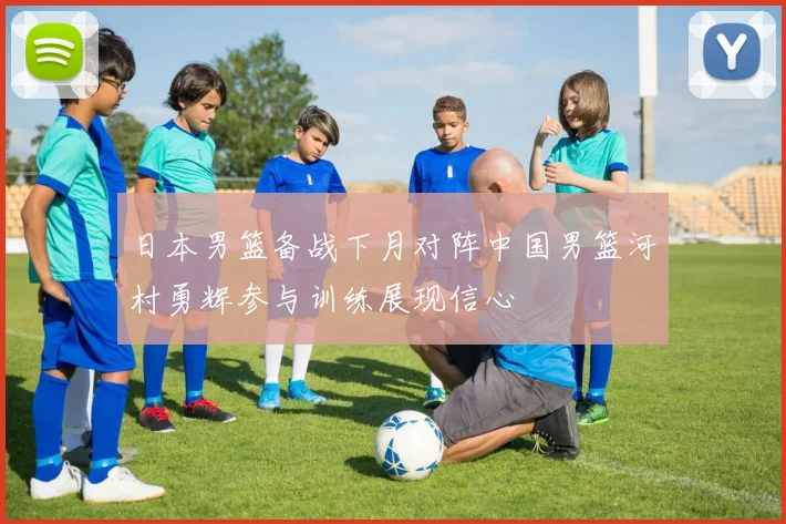 日本男篮备战下月对阵中国男篮河村勇辉参与训练展现信心
