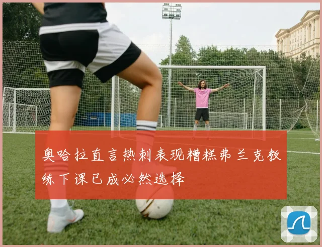 奥哈拉直言热刺表现糟糕弗兰克教练下课已成必然选择