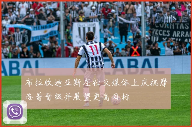 布拉欣迪亚斯在社交媒体上庆祝摩洛哥晋级并展望更高目标