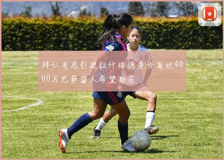 拜仁考虑引进拉什福德身价高达4000万巴萨留人希望渺茫