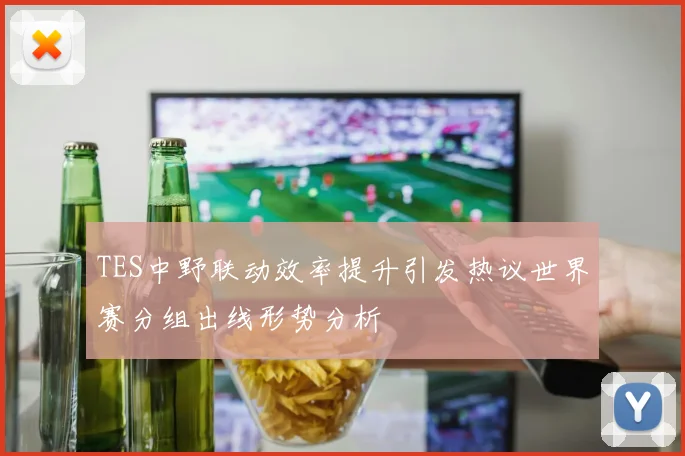 TES中野联动效率提升引发热议世界赛分组出线形势分析
