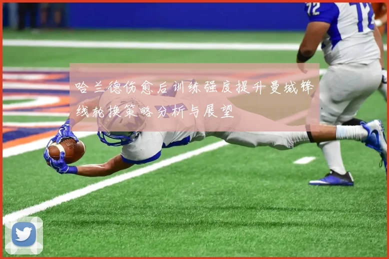 哈兰德伤愈后训练强度提升曼城锋线轮换策略分析与展望
