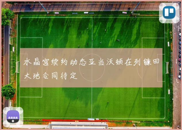 水晶宫续约动态亚当沃顿在列镰田大地合同待定