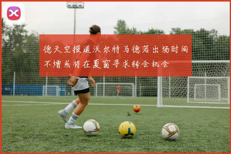 德天空报道沃尔特马德若出场时间不增或将在夏窗寻求转会机会