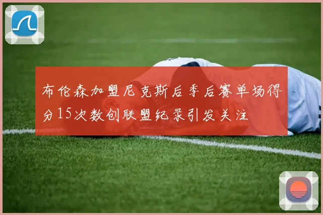 布伦森加盟尼克斯后季后赛单场得分15次数创联盟纪录引发关注