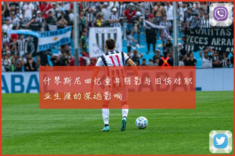 什琴斯尼回忆童年阴影与旧伤对职业生涯的深远影响
