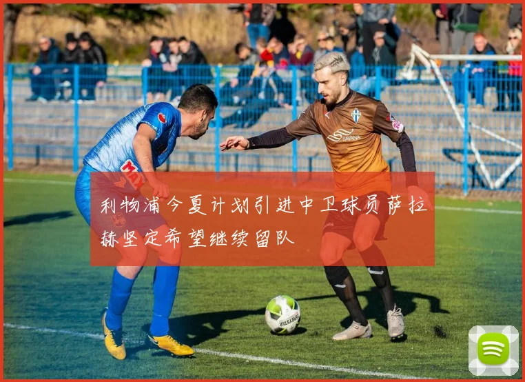 利物浦今夏计划引进中卫球员萨拉赫坚定希望继续留队