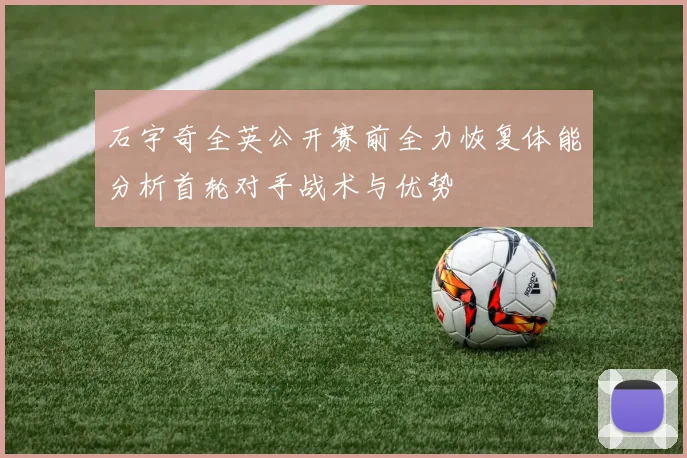 石宇奇全英公开赛前全力恢复体能分析首轮对手战术与优势