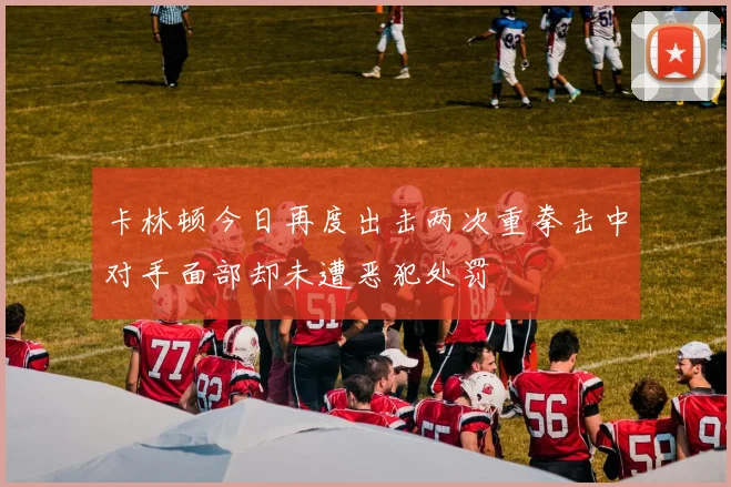 卡林顿今日再度出击两次重拳击中对手面部却未遭恶犯处罚