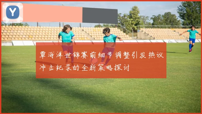 覃海洋世锦赛前细节调整引发热议冲击纪录的全新策略探讨